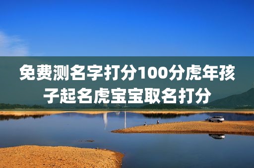 免费测名字打分100分虎年孩子起名虎宝宝取名打分