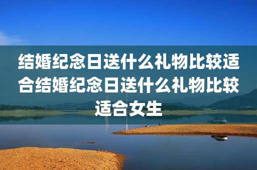 结婚纪念日送什么礼物比较适合结婚纪念日送什么礼物比较适合女生