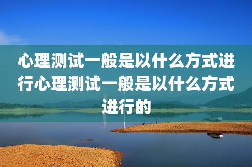心理测试一般是以什么方式进行心理测试一般是以什么方式进行的