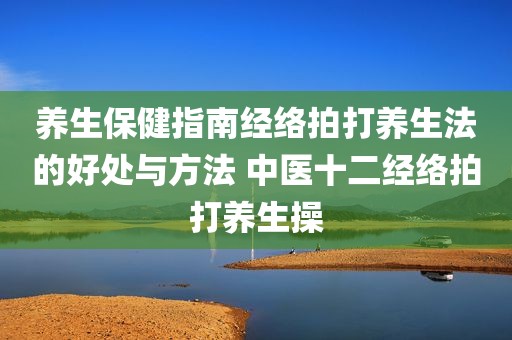 养生保健指南经络拍打养生法的好处与方法 中医十二经络拍打养生操