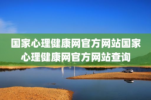 国家心理健康网官方网站国家心理健康网官方网站查询