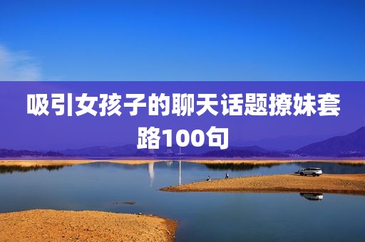 吸引女孩子的聊天话题撩妹套路100句