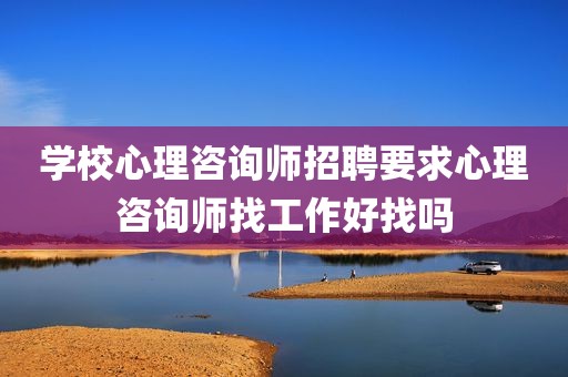 学校心理咨询师招聘要求心理咨询师找工作好找吗