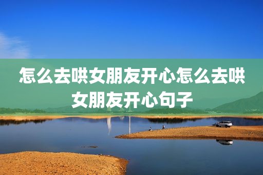 怎么去哄女朋友开心怎么去哄女朋友开心句子