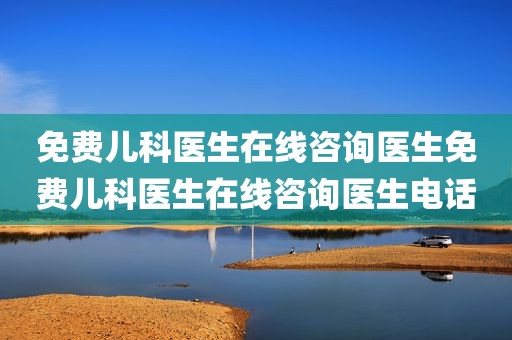 免费儿科医生在线咨询医生免费儿科医生在线咨询医生电话