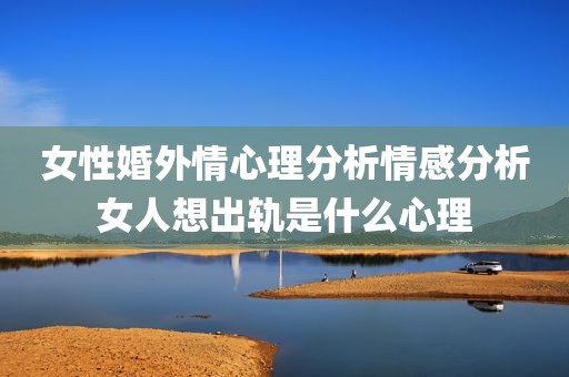 女性婚外情心理分析情感分析女人想出轨是什么心理