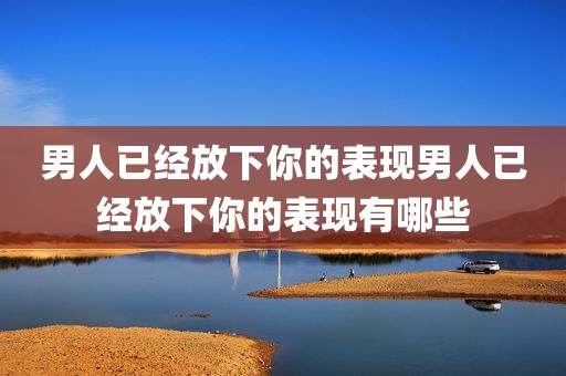 男人已经放下你的表现男人已经放下你的表现有哪些