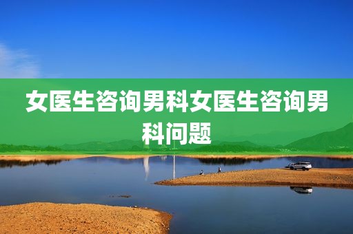 女医生咨询男科女医生咨询男科问题