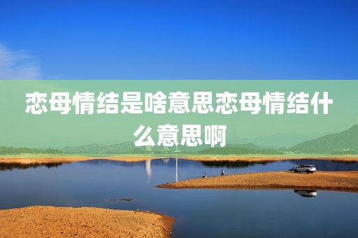 恋母情结是啥意思恋母情结什么意思啊