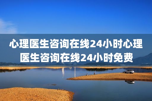 心理医生咨询在线24小时心理医生咨询在线24小时免费