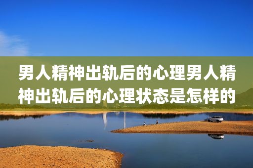 男人精神出轨后的心理男人精神出轨后的心理状态是怎样的