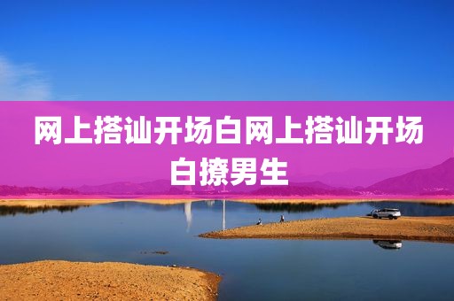 网上搭讪开场白网上搭讪开场白撩男生