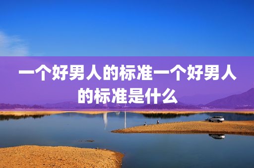 一个好男人的标准一个好男人的标准是什么