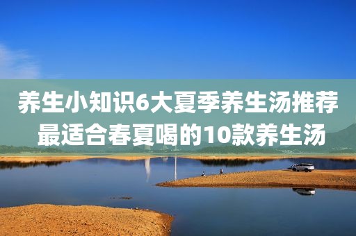 养生小知识6大夏季养生汤推荐 最适合春夏喝的10款养生汤