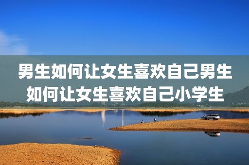 男生如何让女生喜欢自己男生如何让女生喜欢自己小学生