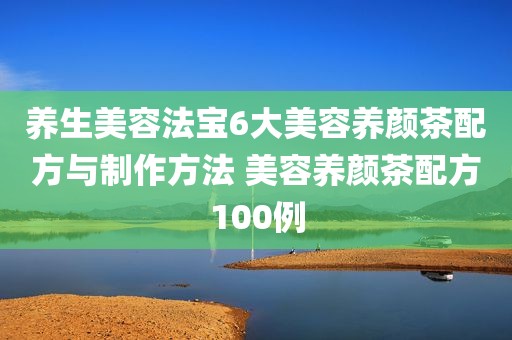 养生美容法宝6大美容养颜茶配方与制作方法 美容养颜茶配方100例
