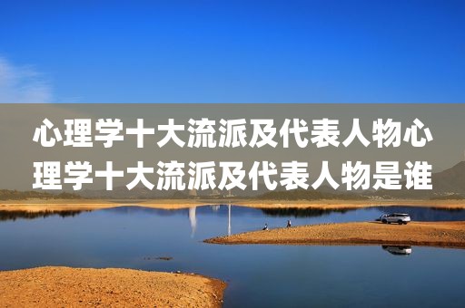 心理学十大流派及代表人物心理学十大流派及代表人物是谁