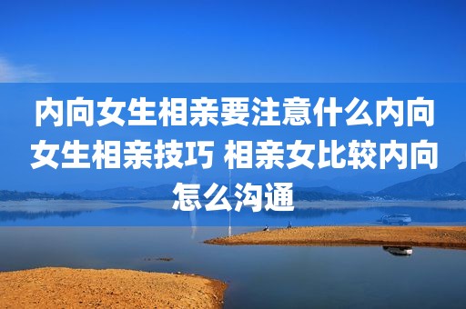 内向女生相亲要注意什么内向女生相亲技巧 相亲女比较内向怎么沟通