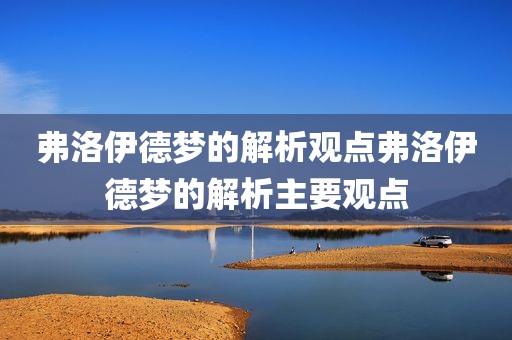 弗洛伊德梦的解析观点弗洛伊德梦的解析主要观点