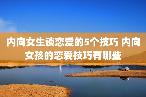 内向女生谈恋爱的5个技巧 内向女孩的恋爱技巧有哪些
