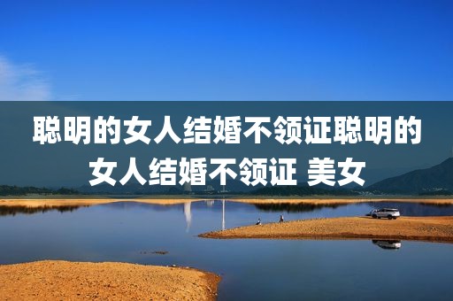 聪明的女人结婚不领证聪明的女人结婚不领证 美女