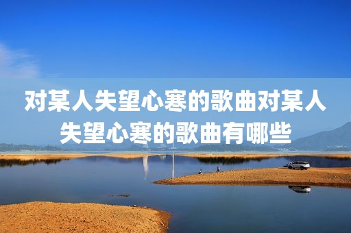 对某人失望心寒的歌曲对某人失望心寒的歌曲有哪些