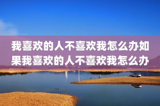 我喜欢的人不喜欢我怎么办如果我喜欢的人不喜欢我怎么办