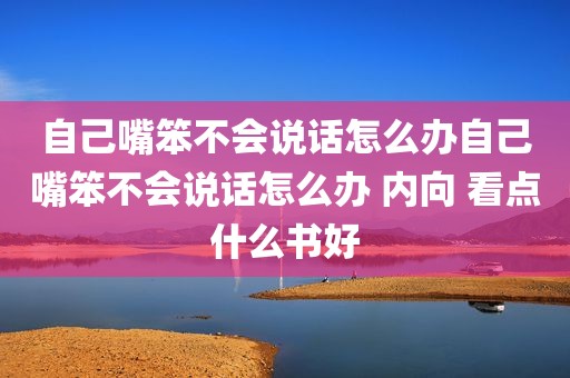 自己嘴笨不会说话怎么办自己嘴笨不会说话怎么办 内向 看点什么书好