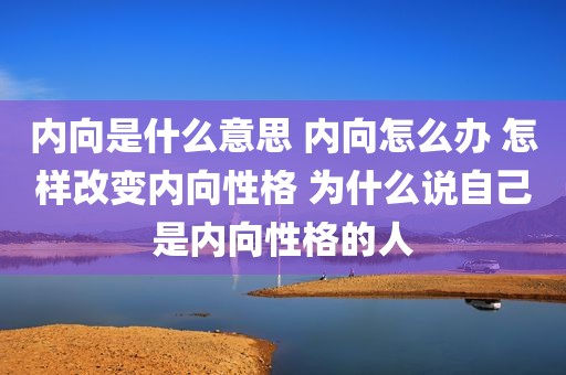 内向是什么意思 内向怎么办 怎样改变内向性格 为什么说自己是内向性格的人