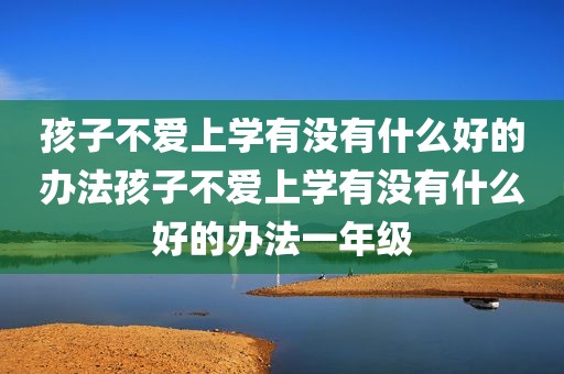 孩子不爱上学有没有什么好的办法孩子不爱上学有没有什么好的办法一年级