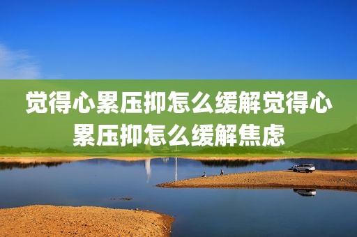 觉得心累压抑怎么缓解觉得心累压抑怎么缓解焦虑