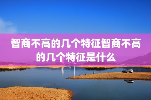 智商不高的几个特征智商不高的几个特征是什么