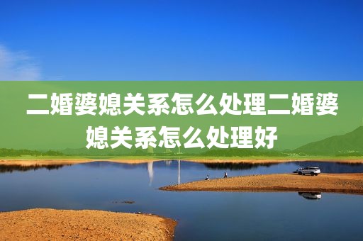 二婚婆媳关系怎么处理二婚婆媳关系怎么处理好