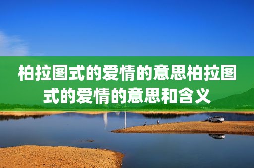 柏拉图式的爱情的意思柏拉图式的爱情的意思和含义