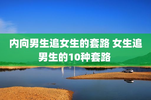 内向男生追女生的套路 女生追男生的10种套路 