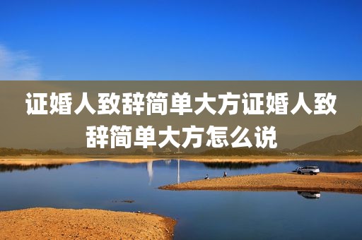 证婚人致辞简单大方证婚人致辞简单大方怎么说