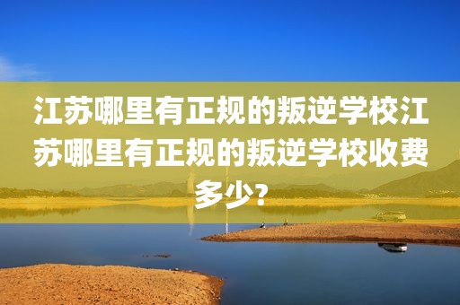 江苏哪里有正规的叛逆学校江苏哪里有正规的叛逆学校收费多少?