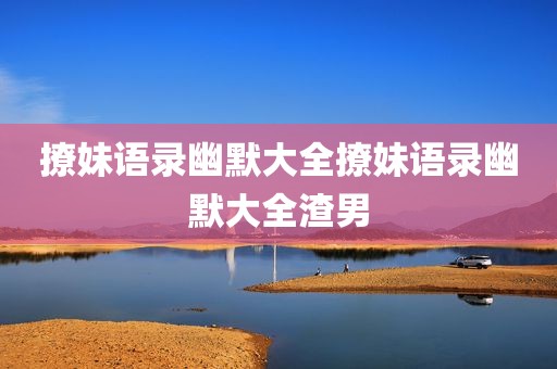 撩妹语录幽默大全撩妹语录幽默大全渣男