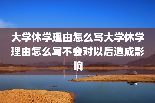 大学休学理由怎么写大学休学理由怎么写不会对以后造成影响