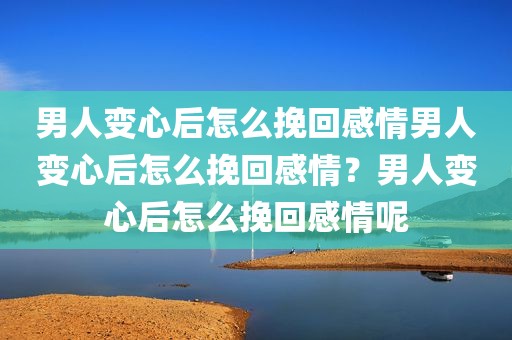 男人变心后怎么挽回感情男人变心后怎么挽回感情？男人变心后怎么挽回感情呢