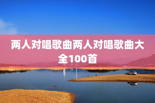 两人对唱歌曲两人对唱歌曲大全100首