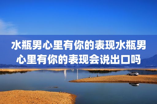 水瓶男心里有你的表现水瓶男心里有你的表现会说出口吗