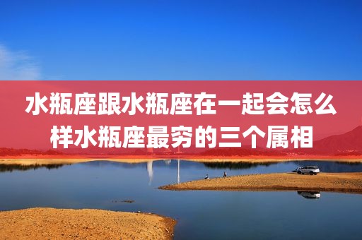水瓶座跟水瓶座在一起会怎么样水瓶座最穷的三个属相