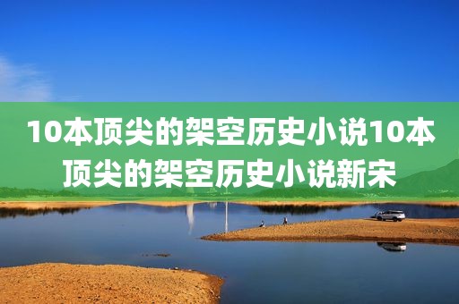 10本顶尖的架空历史小说10本顶尖的架空历史小说新宋