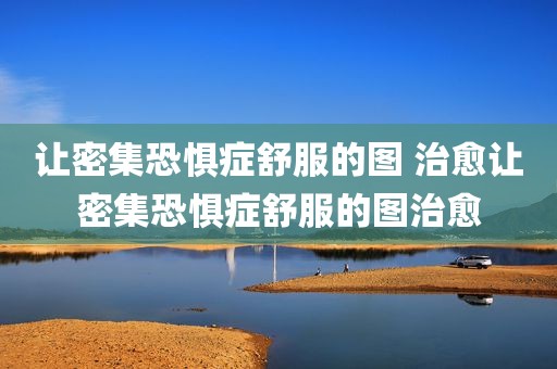 让密集恐惧症舒服的图 治愈让密集恐惧症舒服的图治愈