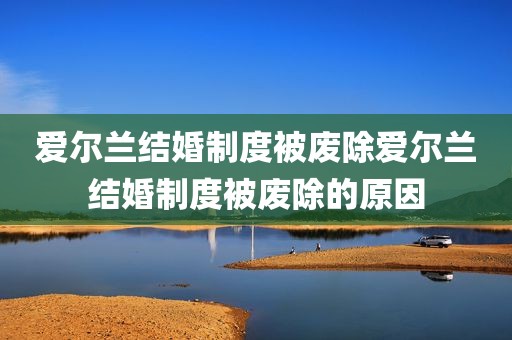 爱尔兰结婚制度被废除爱尔兰结婚制度被废除的原因