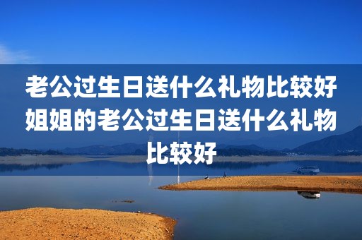 老公过生日送什么礼物比较好姐姐的老公过生日送什么礼物比较好