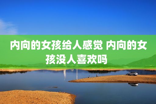 内向的女孩给人感觉 内向的女孩没人喜欢吗 