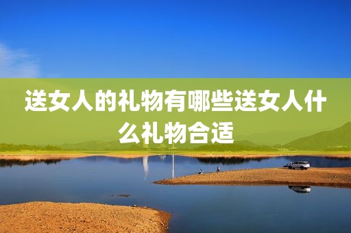 送女人的礼物有哪些送女人什么礼物合适