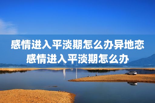 感情进入平淡期怎么办异地恋感情进入平淡期怎么办